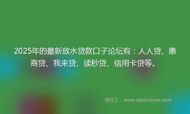 2025年的最新放水贷款口子论坛有：人人贷、惠商贷、我来贷、读秒贷、信用卡贷等。