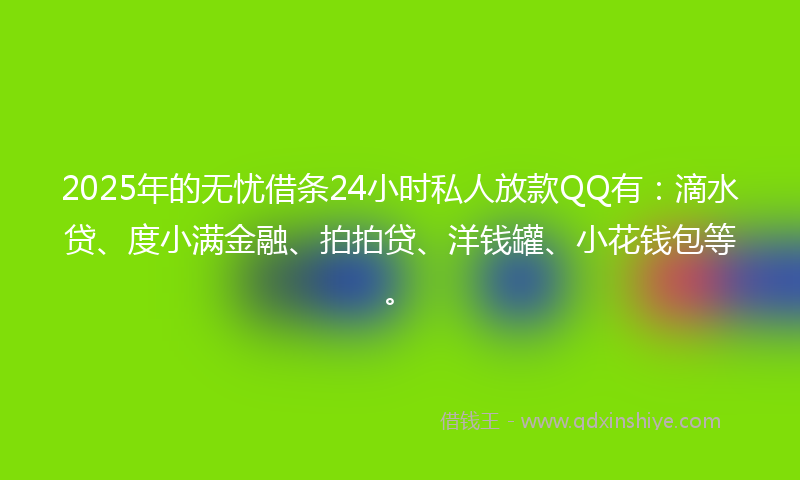 2025年的无忧借条24小时私人放款QQ有：滴水贷、度小满金融、拍拍贷、洋钱罐、小花钱包等。