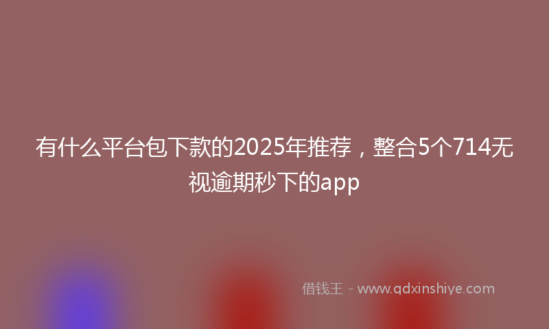 有什么平台包下款的2025年推荐，整合5个714无视逾期秒下的app