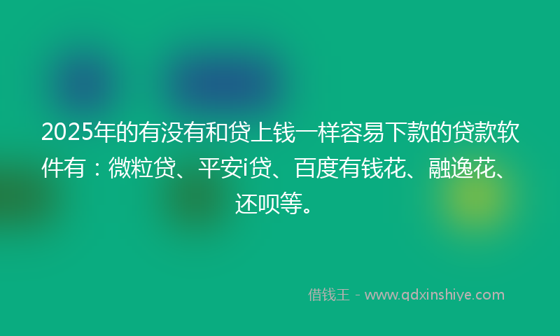 2025年的有没有和贷上钱一样容易下款的贷款软件有：微粒贷、平安i贷、百度有钱花、融逸花、还呗等。