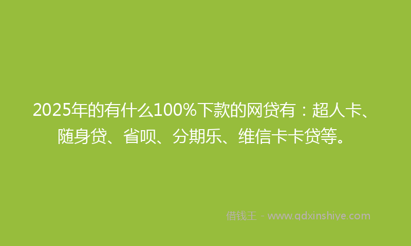 2025年的有什么100%下款的网贷有：超人卡、随身贷、省呗、分期乐、维信卡卡贷等。