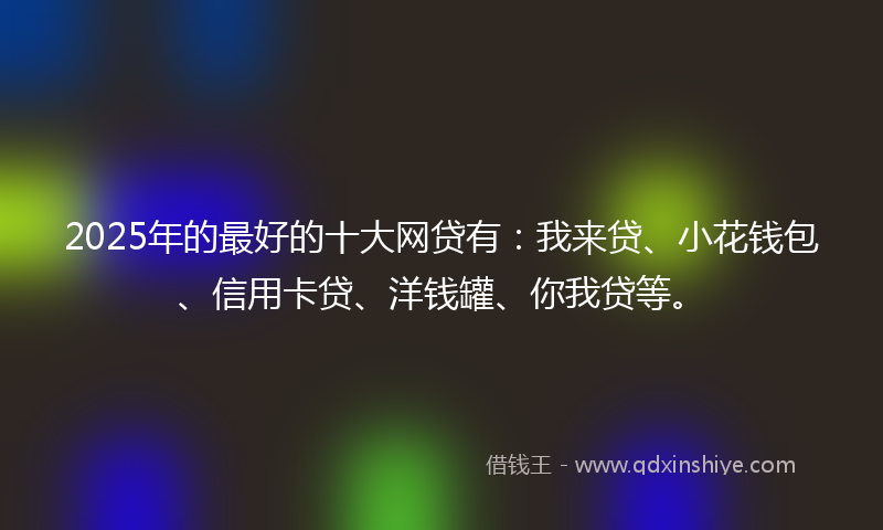 2025年的最好的十大网贷有：我来贷、小花钱包、信用卡贷、洋钱罐、你我贷等。