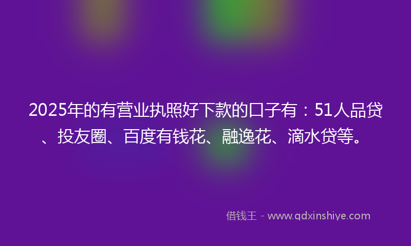 2025年的有营业执照好下款的口子有：51人品贷、投友圈、百度有钱花、融逸花、滴水贷等。
