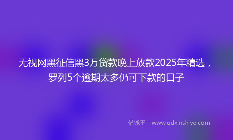 无视网黑征信黑3万贷款晚上放款2025年精选，罗列5个逾期太多仍可下款的口子