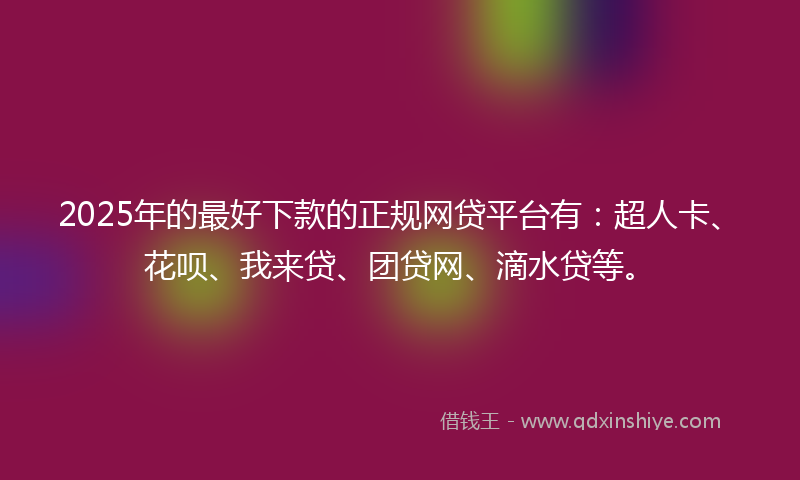 2025年的最好下款的正规网贷平台有：超人卡、花呗、我来贷、团贷网、滴水贷等。