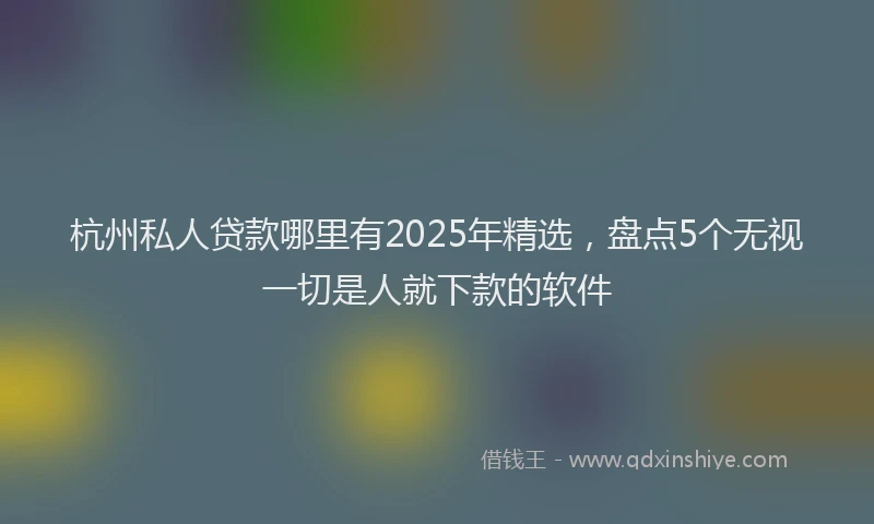 杭州私人贷款哪里有2025年精选，盘点5个无视一切是人就下款的软件