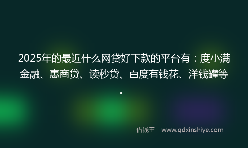 2025年的最近什么网贷好下款的平台有：度小满金融、惠商贷、读秒贷、百度有钱花、洋钱罐等。