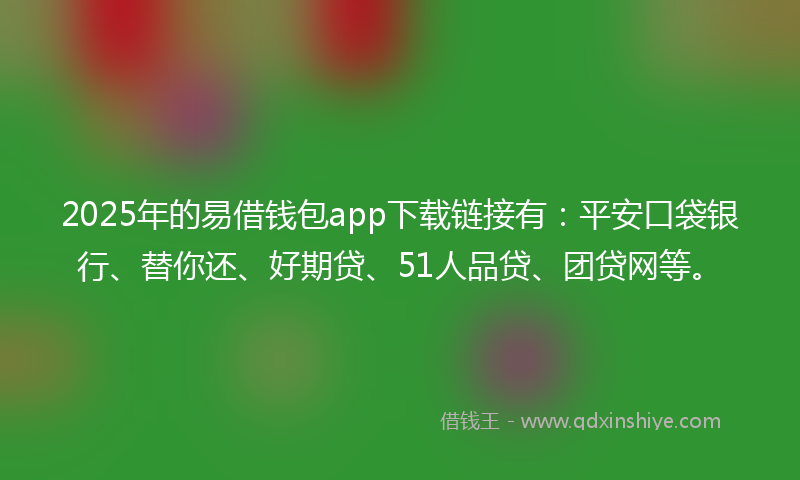 2025年的易借钱包app下载链接有：平安口袋银行、替你还、好期贷、51人品贷、团贷网等。