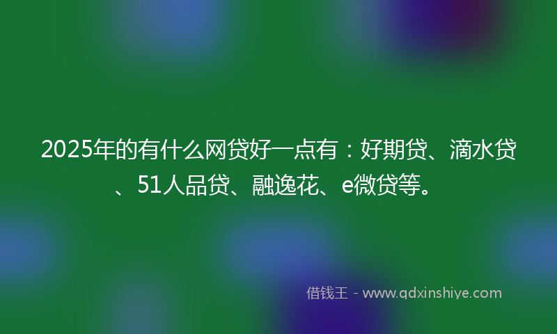 2025年的有什么网贷好一点有：好期贷、滴水贷、51人品贷、融逸花、e微贷等。