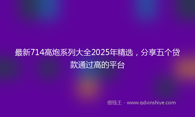 最新714高炮系列大全2025年精选，分享五个贷款通过高的平台