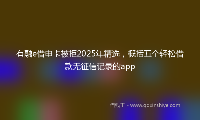 有融e借申卡被拒2025年精选，概括五个轻松借款无征信记录的app