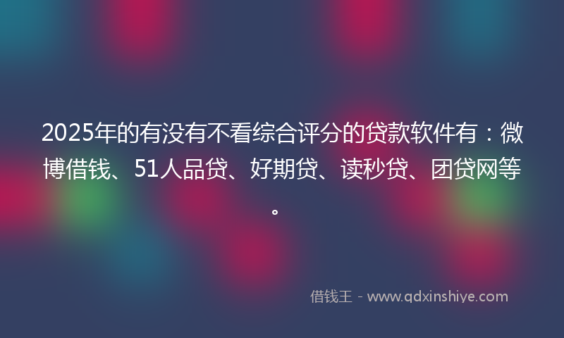 2025年的有没有不看综合评分的贷款软件有：微博借钱、51人品贷、好期贷、读秒贷、团贷网等。