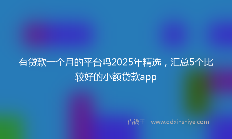 有贷款一个月的平台吗2025年精选，汇总5个比较好的小额贷款app