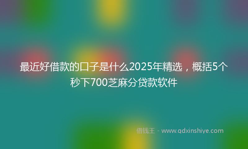 最近好借款的口子是什么2025年精选，概括5个秒下700芝麻分贷款软件