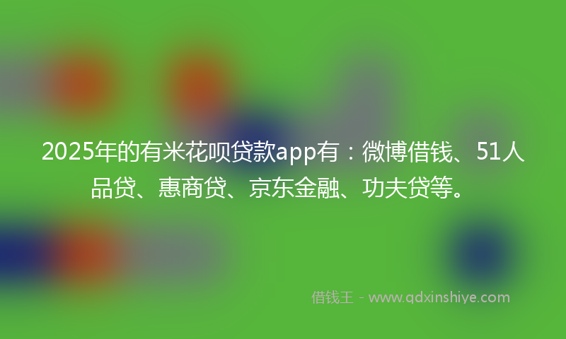 2025年的有米花呗贷款app有：微博借钱、51人品贷、惠商贷、京东金融、功夫贷等。