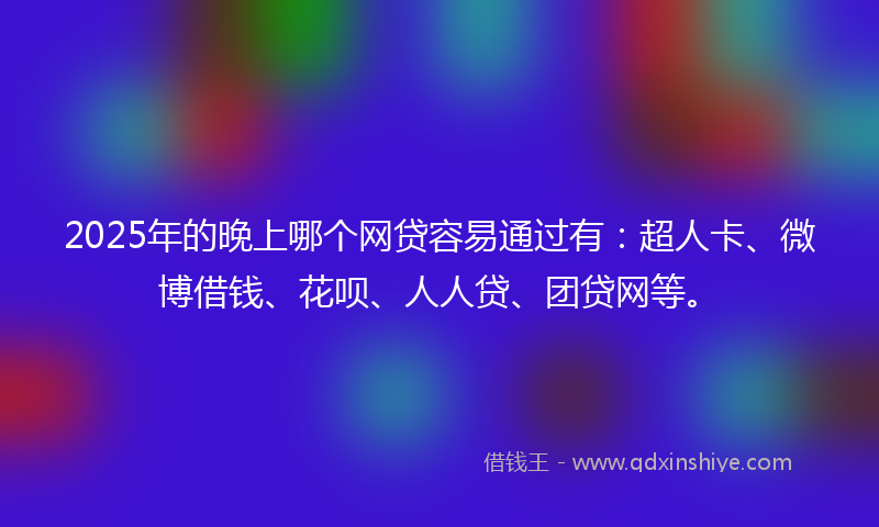 2025年的晚上哪个网贷容易通过有：超人卡、微博借钱、花呗、人人贷、团贷网等。