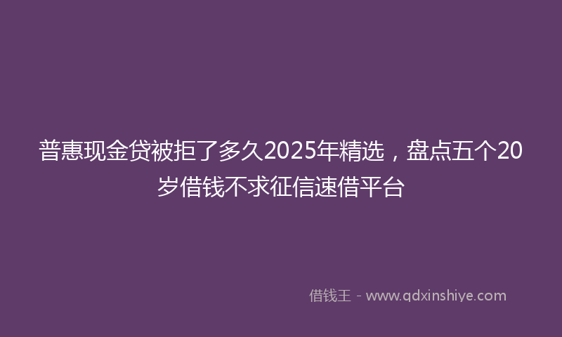普惠现金贷被拒了多久2025年精选，盘点五个20岁借钱不求征信速借平台