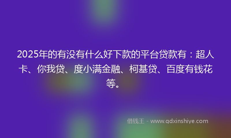 2025年的有没有什么好下款的平台贷款有：超人卡、你我贷、度小满金融、柯基贷、百度有钱花等。
