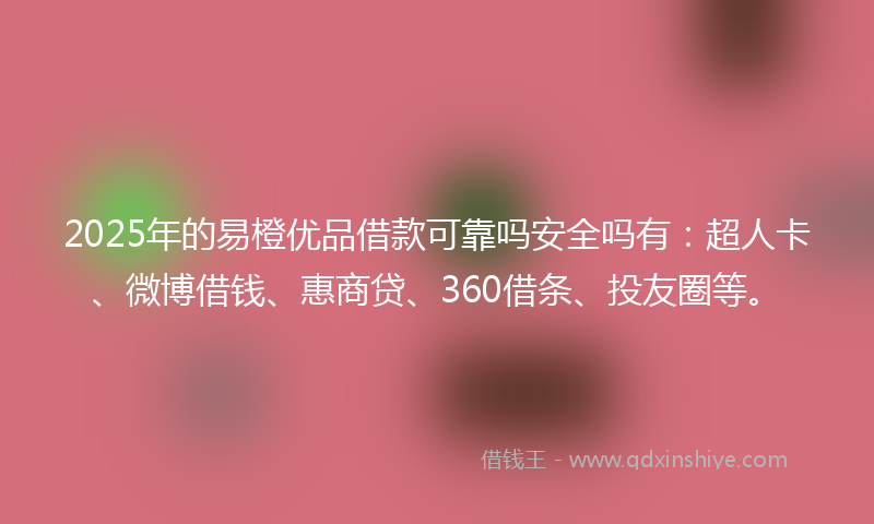 2025年的易橙优品借款可靠吗安全吗有：超人卡、微博借钱、惠商贷、360借条、投友圈等。