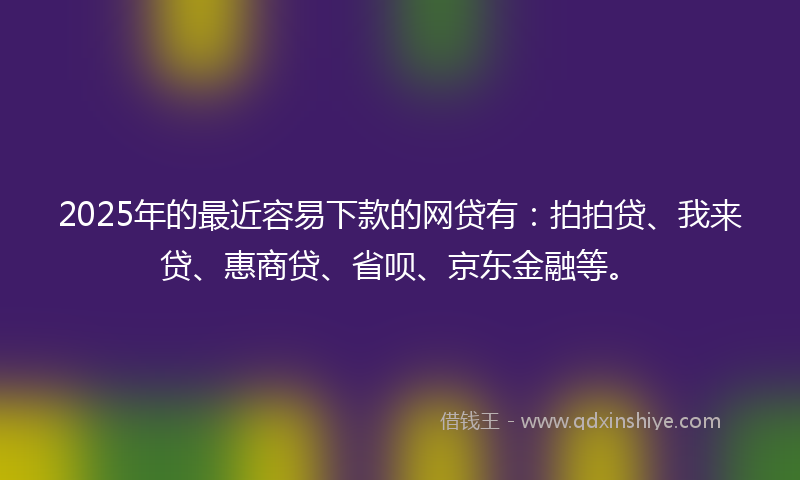 2025年的最近容易下款的网贷有：拍拍贷、我来贷、惠商贷、省呗、京东金融等。
