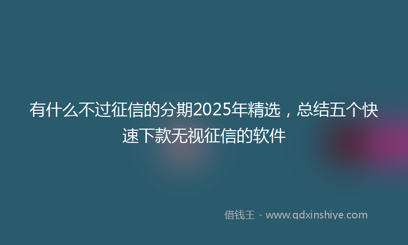 有什么不过征信的分期2025年精选，总结五个快速下款无视征信的软件