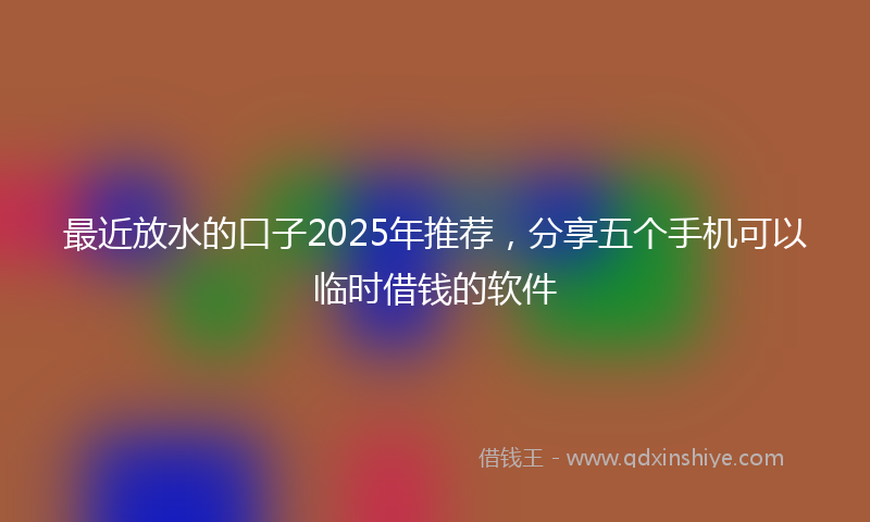 最近放水的口子2025年推荐，分享五个手机可以临时借钱的软件