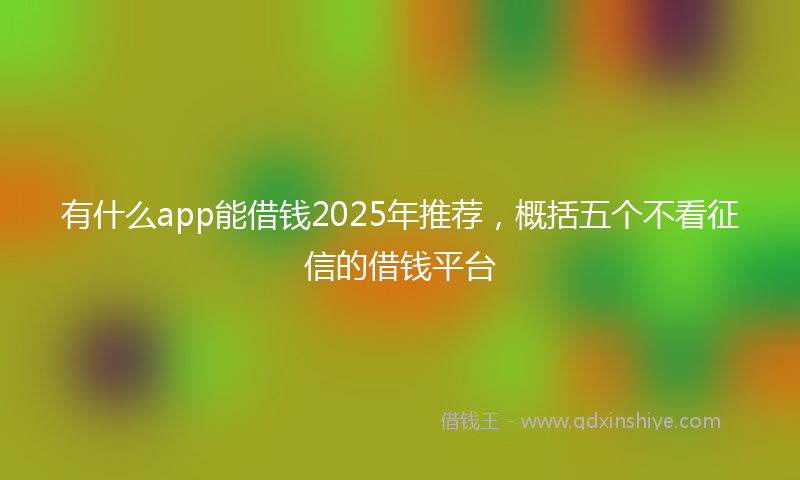 有什么app能借钱2025年推荐，概括五个不看征信的借钱平台