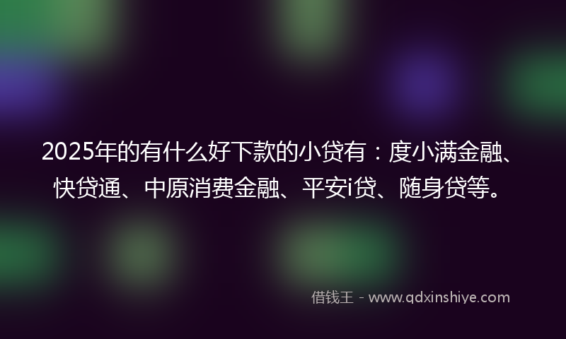2025年的有什么好下款的小贷有：度小满金融、快贷通、中原消费金融、平安i贷、随身贷等。