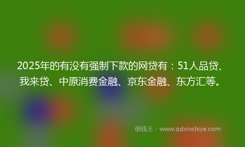 2025年的有没有强制下款的网贷有：51人品贷、我来贷、中原消费金融、京东金融、东方汇等。