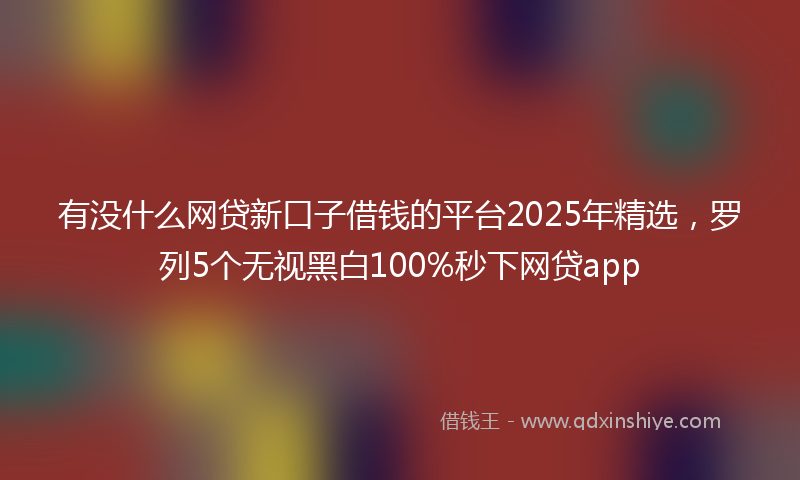 有没什么网贷新口子借钱的平台2025年精选，罗列5个无视黑白100%秒下网贷app