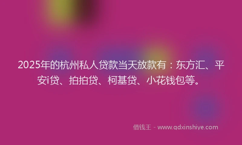 2025年的杭州私人贷款当天放款有：东方汇、平安i贷、拍拍贷、柯基贷、小花钱包等。