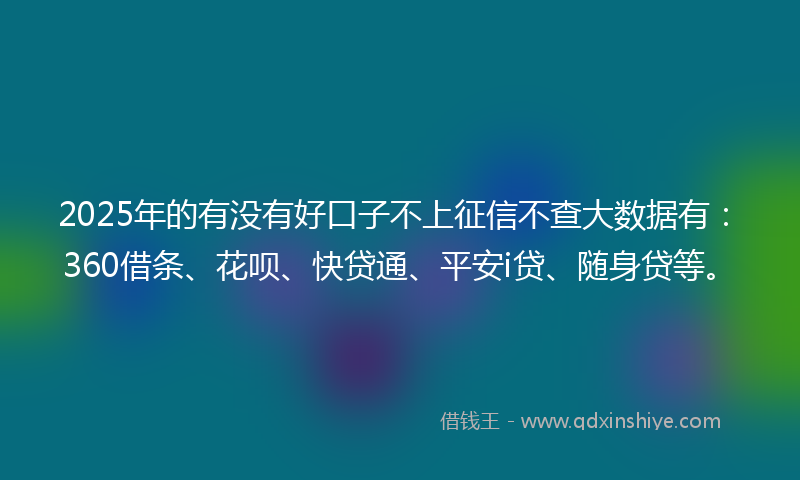 2025年的有没有好口子不上征信不查大数据有：360借条、花呗、快贷通、平安i贷、随身贷等。