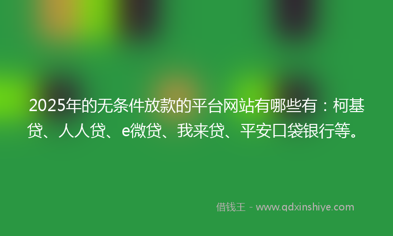 2025年的无条件放款的平台网站有哪些有：柯基贷、人人贷、e微贷、我来贷、平安口袋银行等。