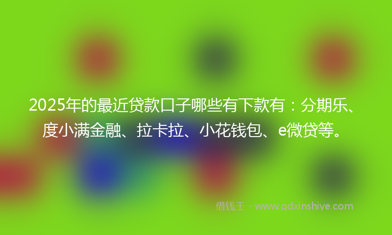 2025年的最近贷款口子哪些有下款有：分期乐、度小满金融、拉卡拉、小花钱包、e微贷等。