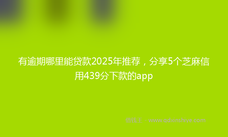 有逾期哪里能贷款2025年推荐，分享5个芝麻信用439分下款的app
