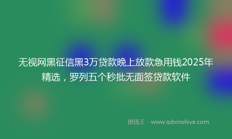 无视网黑征信黑3万贷款晚上放款急用钱2025年精选，罗列五个秒批无面签贷款软件