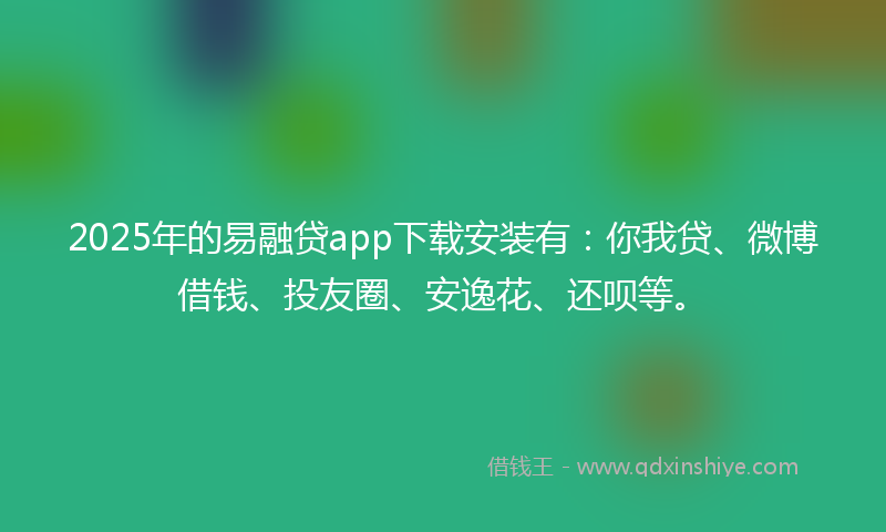 2025年的易融贷app下载安装有：你我贷、微博借钱、投友圈、安逸花、还呗等。