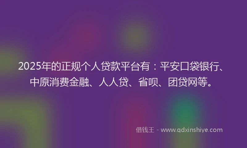 2025年的正规个人贷款平台有：平安口袋银行、中原消费金融、人人贷、省呗、团贷网等。