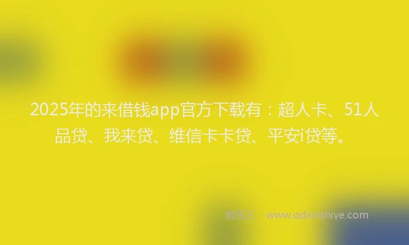 2025年的来借钱app官方下载有:超人卡、51人品贷、我来贷、维信卡卡贷、平安i贷等。