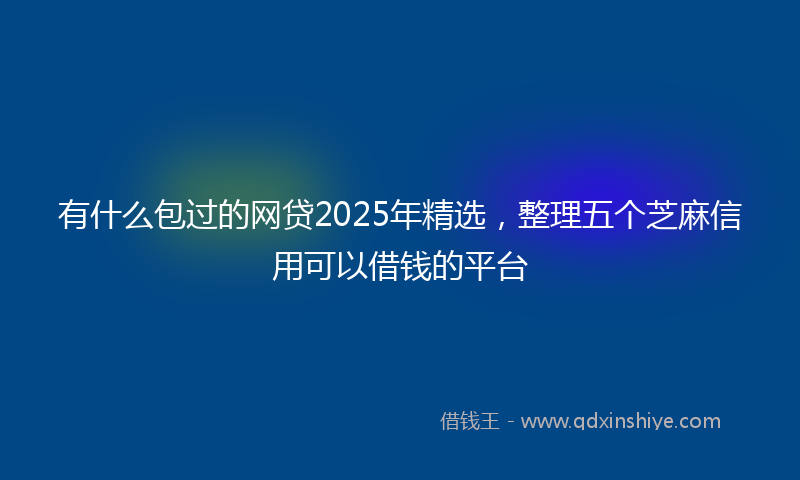 有什么包过的网贷2025年精选，整理五个芝麻信用可以借钱的平台