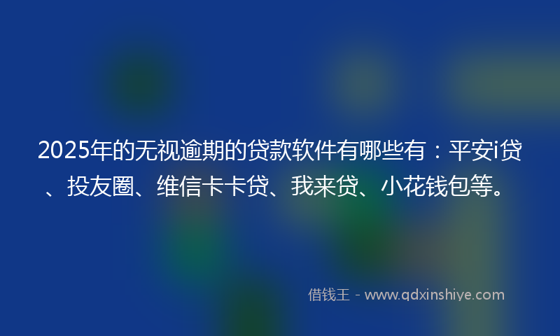 2025年的无视逾期的贷款软件有哪些有：平安i贷、投友圈、维信卡卡贷、我来贷、小花钱包等。