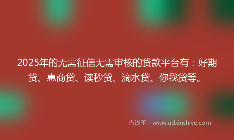 2025年的无需征信无需审核的贷款平台有：好期贷、惠商贷、读秒贷、滴水贷、你我贷等。