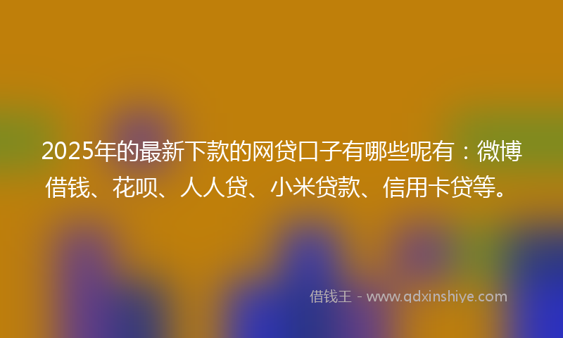 2025年的最新下款的网贷口子有哪些呢有：微博借钱、花呗、人人贷、小米贷款、信用卡贷等。