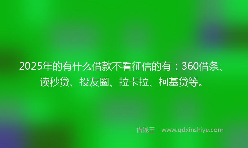 2025年的有什么借款不看征信的有：360借条、读秒贷、投友圈、拉卡拉、柯基贷等。