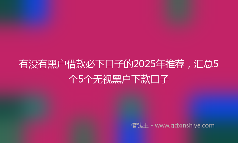 有没有黑户借款必下口子的2025年推荐，汇总5个5个无视黑户下款口子