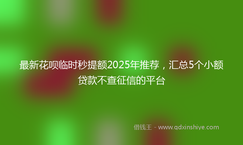 最新花呗临时秒提额2025年推荐，汇总5个小额贷款不查征信的平台