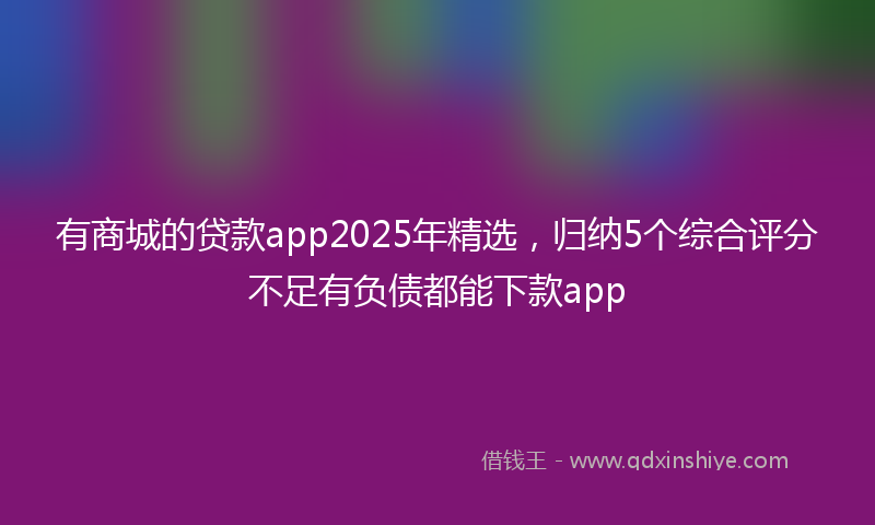 有商城的贷款app2025年精选，归纳5个综合评分不足有负债都能下款app