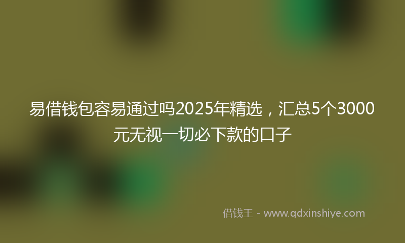 易借钱包容易通过吗2025年精选，汇总5个3000元无视一切必下款的口子
