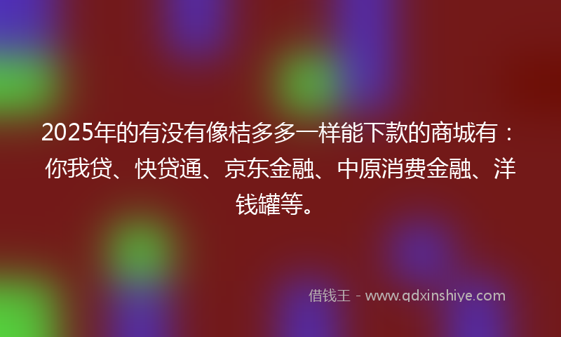 2025年的有没有像桔多多一样能下款的商城有：你我贷、快贷通、京东金融、中原消费金融、洋钱罐等。
