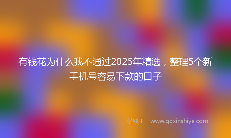有钱花为什么我不通过2025年精选，整理5个新手机号容易下款的口子